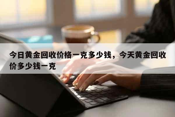 900黄金回收多少钱一克今天900黄金回收多少钱一克-第1张图片-翡翠网