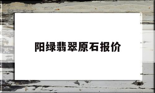 阳绿翡翠市场价,阳绿翡翠原石报价-第1张图片-翡翠网