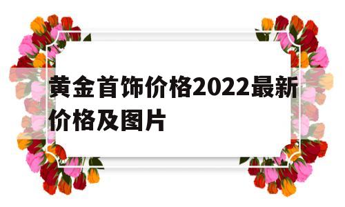 黄金首饰价格2022最新价格及图片黄金首饰价格2020-第1张图片-翡翠网