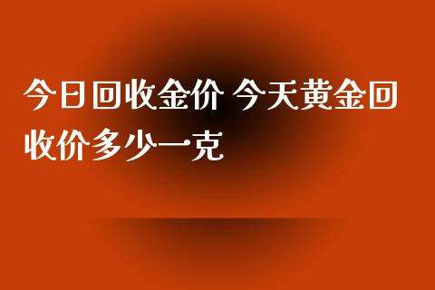 今日黄金价回收多少一克黄金价格,今日黄金价回收多少一克-第2张图片-翡翠网