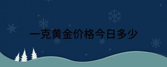 今日金价多少一克黄金价格回收今日金价多少一克黄金价格-第1张图片-翡翠网