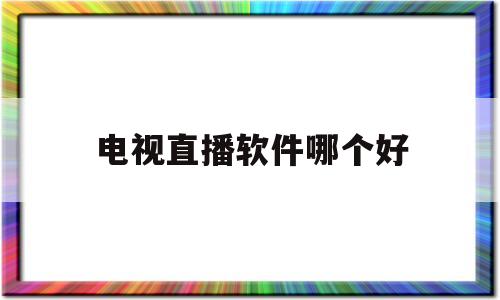 电视直播软件哪个好,安卓电视直播软件哪个好-第1张图片-翡翠网