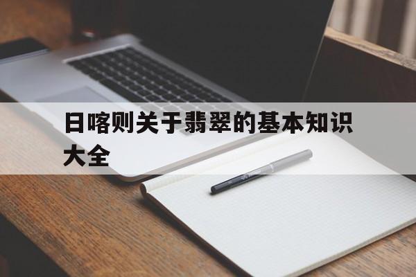 包含日喀则关于翡翠的基本知识大全的词条-第1张图片-翡翠网